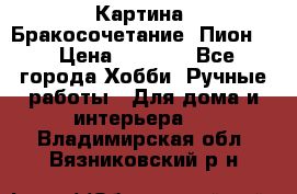 Картина “Бракосочетание (Пион)“ › Цена ­ 3 500 - Все города Хобби. Ручные работы » Для дома и интерьера   . Владимирская обл.,Вязниковский р-н